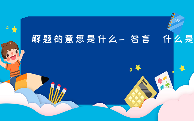 解题的意思是什么-名言 什么是解题